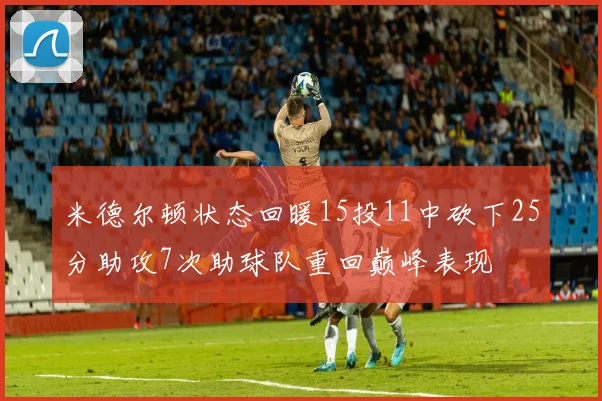 米德尔顿状态回暖15投11中砍下25分助攻7次助球队重回巅峰表现