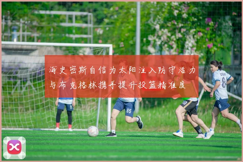 海史密斯自信为太阳注入防守活力与布克格林携手提升投篮精准度