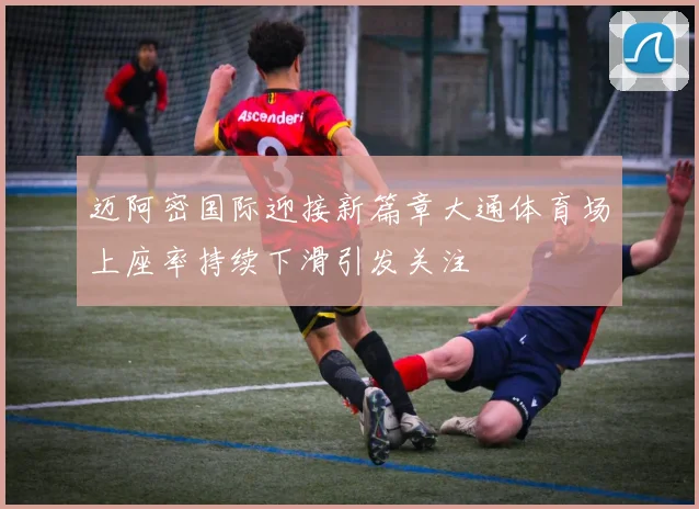 迈阿密国际迎接新篇章大通体育场上座率持续下滑引发关注