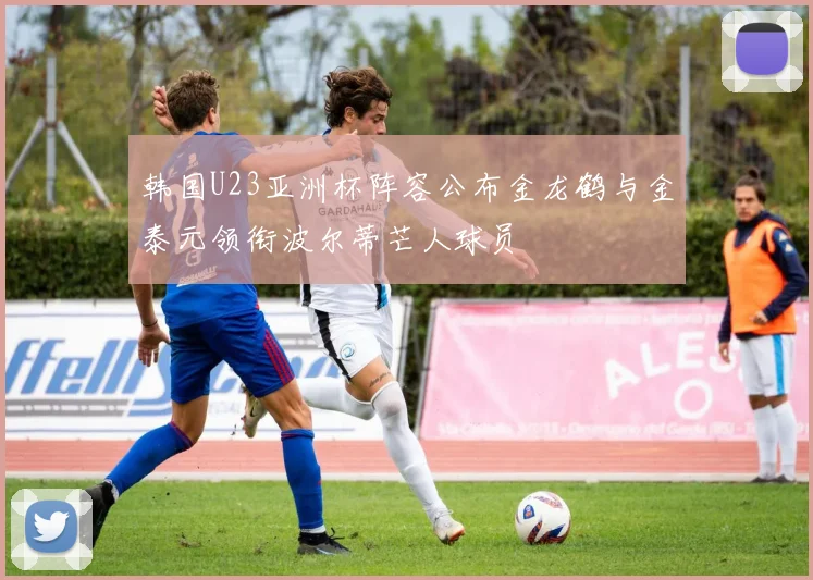 韩国U23亚洲杯阵容公布金龙鹤与金泰元领衔波尔蒂芒人球员