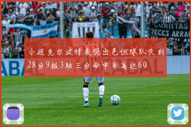 小迈克尔波特表现出色但球队失利28分9板3助三分命中率高达60