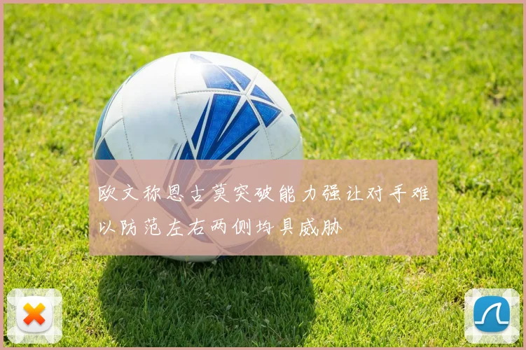 欧文称恩古莫突破能力强让对手难以防范左右两侧均具威胁
