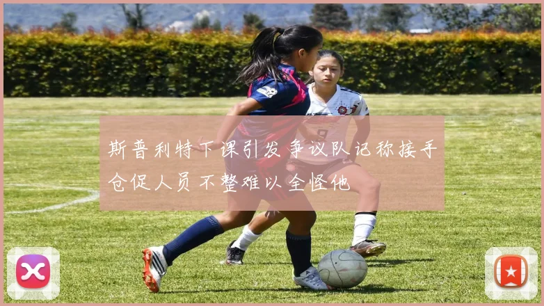 斯普利特下课引发争议队记称接手仓促人员不整难以全怪他