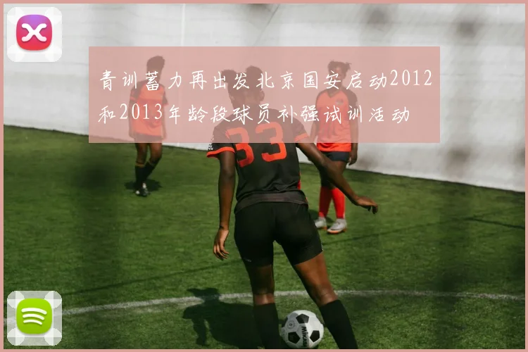 青训蓄力再出发北京国安启动2012和2013年龄段球员补强试训活动