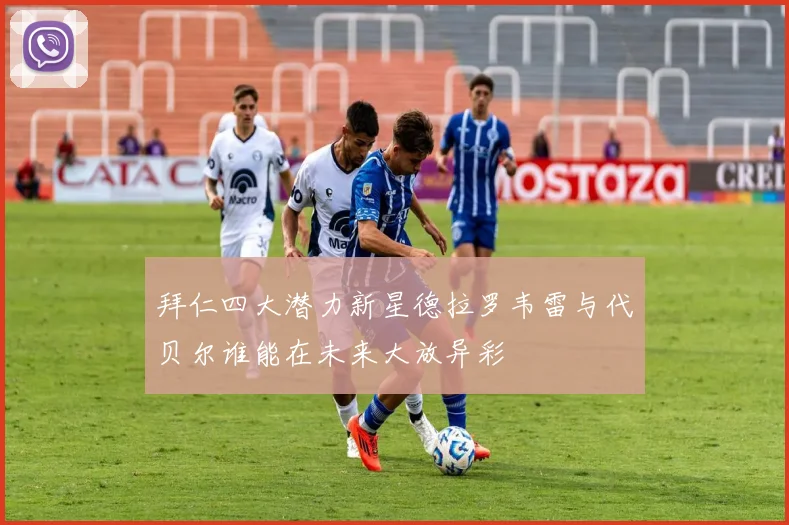 拜仁四大潜力新星德拉罗韦雷与代贝尔谁能在未来大放异彩